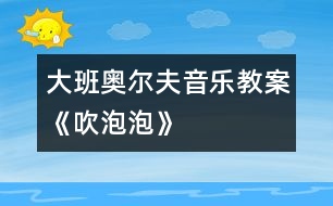 大班奧爾夫音樂教案——《吹泡泡》