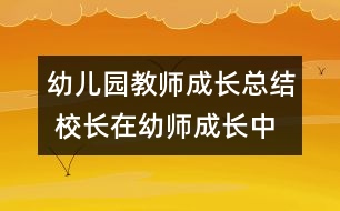 幼兒園教師成長(zhǎng)總結(jié) 校長(zhǎng)在幼師成長(zhǎng)中所起的重要作用分析(原創(chuàng))