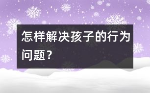 怎樣解決孩子的行為問題？