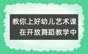 教你上好幼兒藝術(shù)課：　在開放舞蹈教學(xué)中促進(jìn)幼兒創(chuàng)造潛能的開發(fā)