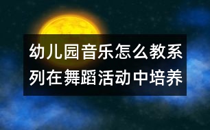 幼兒園音樂(lè)怎么教系列：在舞蹈活動(dòng)中培養(yǎng)幼兒的堅(jiān)持性