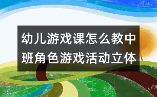 幼兒游戲課怎么教：中班角色游戲活動立體化的有效策略