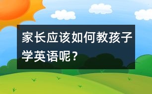 家長(zhǎng)應(yīng)該如何教孩子學(xué)英語(yǔ)呢？