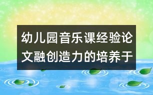 幼兒園音樂課經(jīng)驗(yàn)論文：融創(chuàng)造力的培養(yǎng)于幼兒音樂活動(dòng)之中