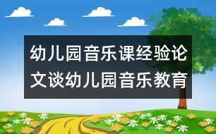 幼兒園音樂課經(jīng)驗論文：談幼兒園音樂教育新模式的構(gòu)建