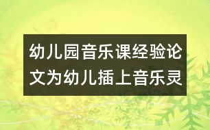 幼兒園音樂課經(jīng)驗論文：為幼兒插上音樂靈性的翅膀