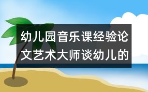 幼兒園音樂課經(jīng)驗(yàn)論文：藝術(shù)大師談?dòng)變旱囊魳方逃?></p>										
													<p>幼兒園音樂課經(jīng)驗(yàn)論文：藝術(shù)大師談?dòng)變旱囊魳方逃?</p>						</div>
						</div>
					</div>
					<div   id=