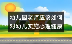 幼兒園老師應該如何對幼兒實施心理健康教育