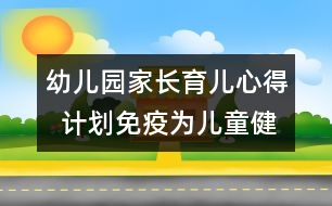 幼兒園家長育兒心得  計劃免疫為兒童健康“保駕護航”