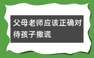 父母老師應(yīng)該正確對待孩子撒謊