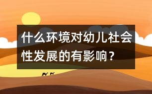 什么環(huán)境對(duì)幼兒社會(huì)性發(fā)展的有影響？