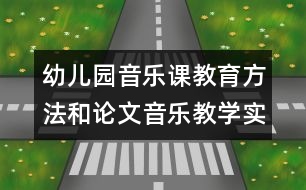 幼兒園音樂課教育方法和論文：音樂教學(xué)實(shí)踐的基本環(huán)節(jié)與途徑