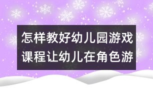 怎樣教好幼兒園游戲課程：讓幼兒在角色游戲中真正成游的主人