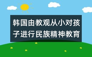 韓國由教觀：從小對孩子進(jìn)行民族精神教育