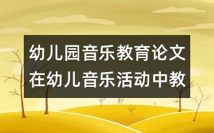 幼兒園音樂教育論文：在幼兒音樂活動(dòng)中教師的指導(dǎo)策略