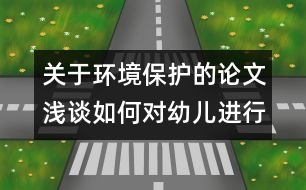 關(guān)于環(huán)境保護(hù)的論文：淺談如何對(duì)幼兒進(jìn)行環(huán)境保護(hù)教育