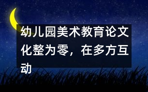 幼兒園美術(shù)教育論文：化整為零，在多方互動中評價和欣賞