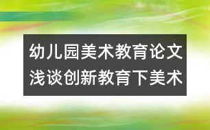 幼兒園美術(shù)教育論文：淺談創(chuàng)新教育下美術(shù)技能技巧的培養(yǎng)