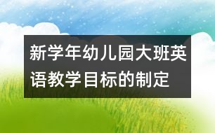 新學(xué)年幼兒園大班英語教學(xué)目標(biāo)的制定