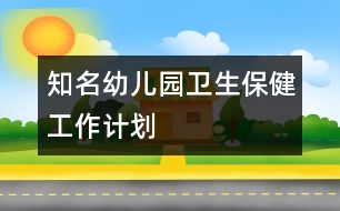 知名幼兒園衛(wèi)生保健工作計(jì)劃