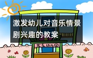 激發(fā)幼兒對音樂情景劇興趣的教案