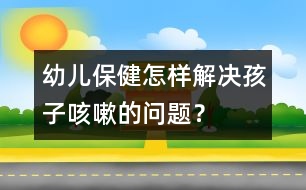 幼兒保健：怎樣解決孩子咳嗽的問(wèn)題？