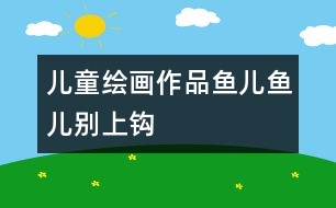 兒童繪畫(huà)作品：魚(yú)兒魚(yú)兒別上鉤