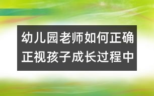 幼兒園老師如何正確正視孩子成長過程中的錯誤（原創(chuàng)）