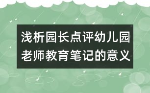 淺析園長點(diǎn)評(píng)幼兒園老師教育筆記的意義（原創(chuàng)）