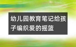 幼兒園教育筆記：給孩子編織愛(ài)的搖籃