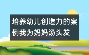 培養(yǎng)幼兒創(chuàng)造力的案例：我為媽媽湯頭發(fā)