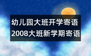 幼兒園大班開學(xué)寄語：2008大班新學(xué)期寄語