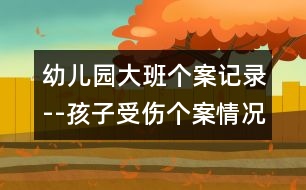 幼兒園大班個(gè)案記錄--孩子受傷個(gè)案情況分析（原創(chuàng)）