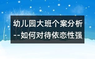 幼兒園大班個(gè)案分析--如何對待依戀性強(qiáng)的孩子