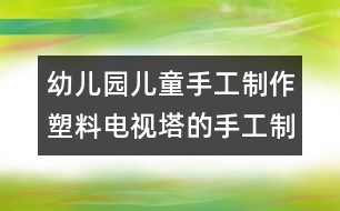 幼兒園兒童手工制作：塑料電視塔的手工制作