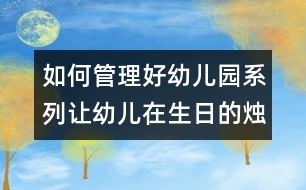 如何管理好幼兒園系列：讓幼兒在生日的燭光中學(xué)習(xí)感恩