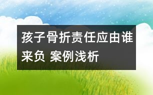 孩子骨折責(zé)任應(yīng)由誰來負(fù) ——案例淺析