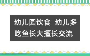 幼兒園飲食  幼兒多吃魚長(zhǎng)大擅長(zhǎng)交流