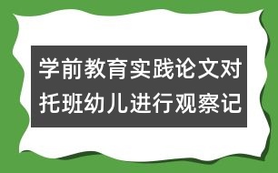 學(xué)前教育實踐論文：對托班幼兒進(jìn)行觀察記錄的實踐與體會