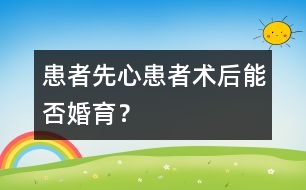 患者：“先心”患者術(shù)后能否婚育？