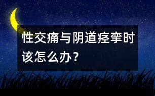 性交痛與陰道痙攣時該怎么辦？