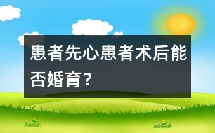 患者：“先心”患者術(shù)后能否婚育？