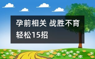 孕前相關(guān) ：戰(zhàn)勝不育輕松15招