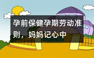 孕前保健：孕期勞動準(zhǔn)則，媽媽記心中