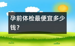 孕前體檢最便宜多少錢？