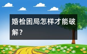 婚檢困局怎樣才能破解？