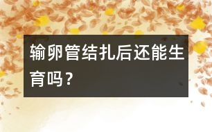 輸卵管結(jié)扎后還能生育嗎？