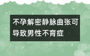 不孕解密：靜脈曲張可導(dǎo)致男性不育癥