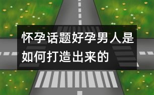 懷孕話題：“好孕”男人是如何打造出來(lái)的？