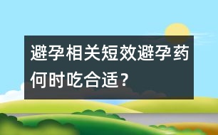 避孕相關(guān)：短效避孕藥何時(shí)吃合適？